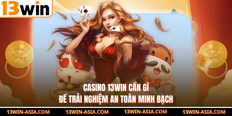 Casino 13Win cần gì để trải nghiệm an toàn minh bạch